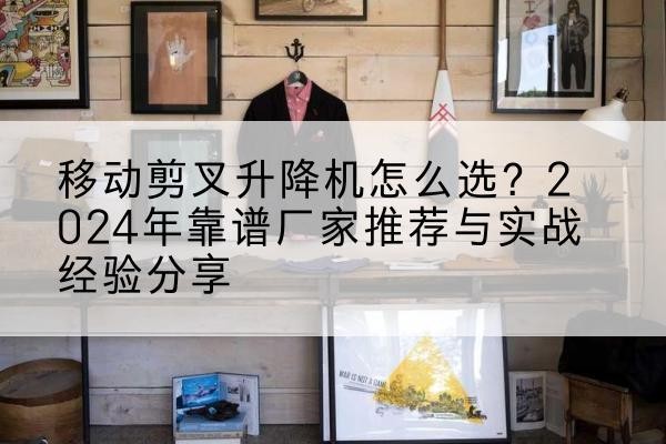 柳南升降平台厂家推荐-移动剪叉升降机怎么选？2024年靠谱厂家推荐与实战经验分享