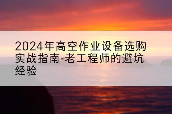 柳南高空作业升降机厂家推荐-2024年高空作业设备选购实战指南-老工程师的避坑经验