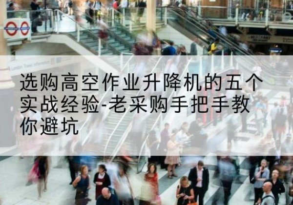 柳南高空作业升降机厂家-选购高空作业升降机的五个实战经验-老采购手把手教你避坑