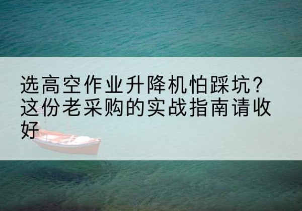 柳南高空作业升降机厂家推荐-选高空作业升降机怕踩坑？这份老采购的实战指南请收好