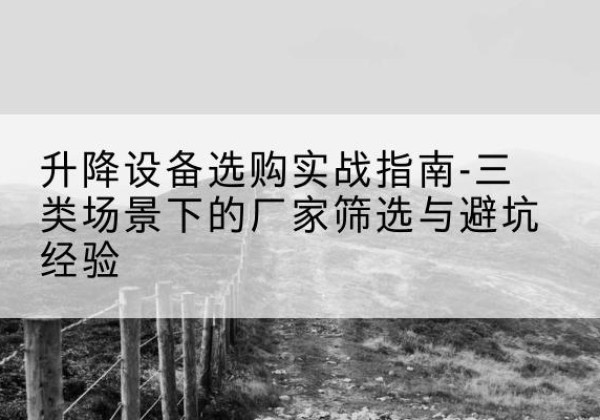 柳南移动式升降机厂家推荐-升降设备选购实战指南-三类场景下的厂家筛选与避坑经验
