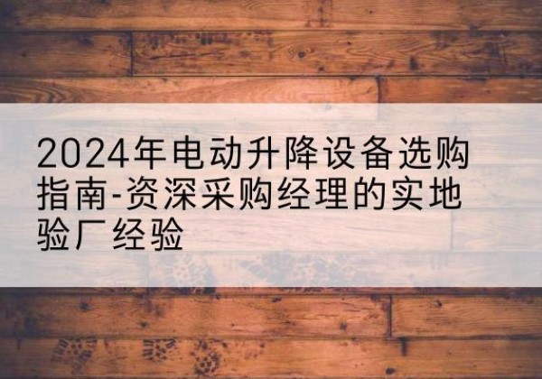 柳南电动剪叉升降平台厂家-2024年电动升降设备选购指南-资深采购经理的实地验厂经验