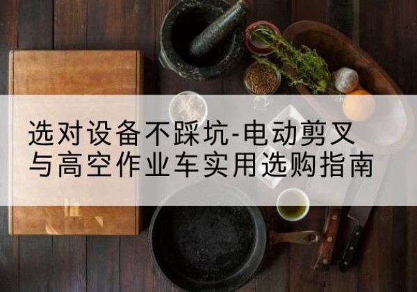 柳南电动剪叉升降平台怎么选-选对设备不踩坑-电动剪叉与高空作业车实用选购指南