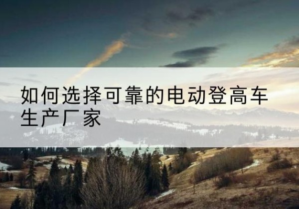 柳南电动登高车厂家-如何选择可靠的电动登高车生产厂家