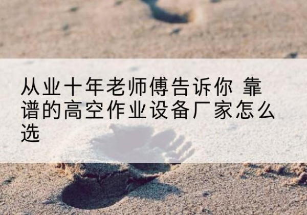 柳南高空作业升降机厂家推荐-从业十年老师傅告诉你 靠谱的高空作业设备厂家怎么选