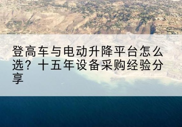 柳南登高车厂家厂家-登高车与电动升降平台怎么选？十五年设备采购经验分享