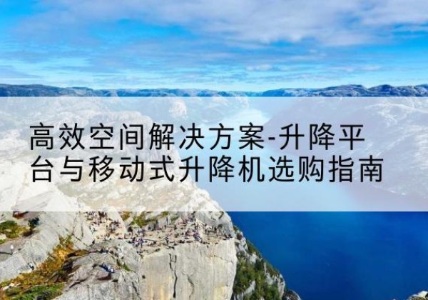 柳南升降平台厂家-*空间解决方案-升降平台与移动式升降机选购指南