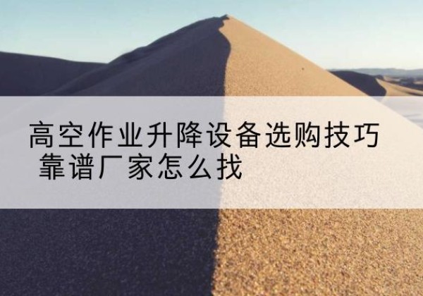柳南电动升降平台厂家推荐-高空作业升降设备选购技巧 靠谱厂家怎么找