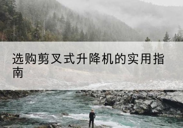 柳南剪叉式升降机怎么选-选购剪叉式升降机的实用指南